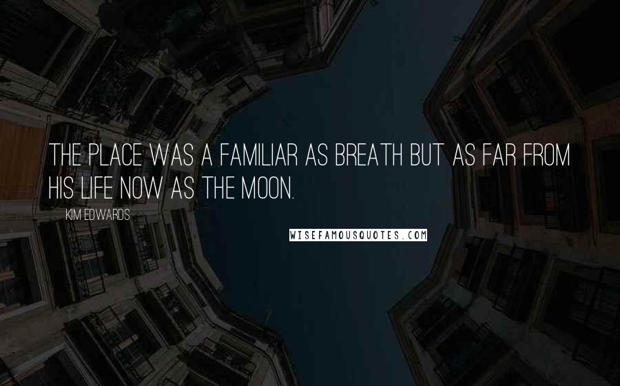 Kim Edwards Quotes: The place was a familiar as breath but as far from his life now as the moon.