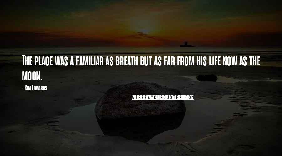 Kim Edwards Quotes: The place was a familiar as breath but as far from his life now as the moon.