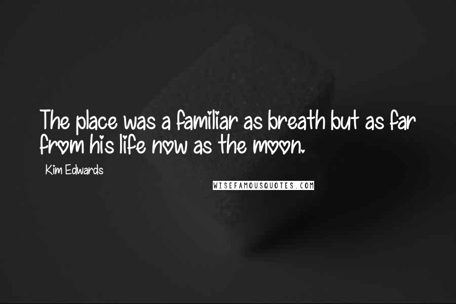 Kim Edwards Quotes: The place was a familiar as breath but as far from his life now as the moon.