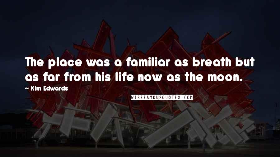 Kim Edwards Quotes: The place was a familiar as breath but as far from his life now as the moon.