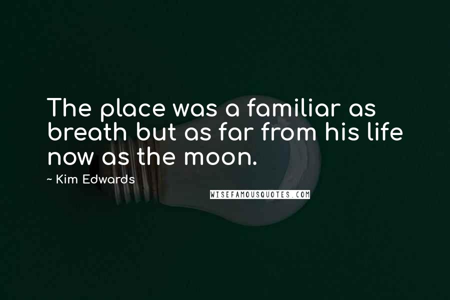 Kim Edwards Quotes: The place was a familiar as breath but as far from his life now as the moon.