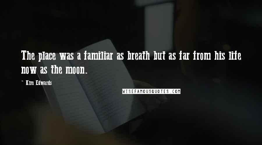 Kim Edwards Quotes: The place was a familiar as breath but as far from his life now as the moon.