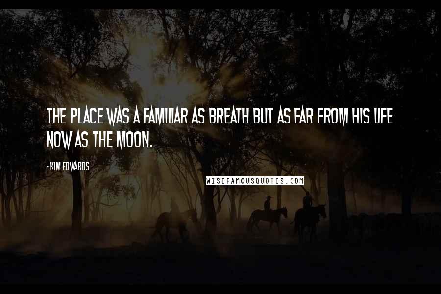 Kim Edwards Quotes: The place was a familiar as breath but as far from his life now as the moon.