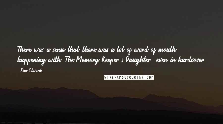 Kim Edwards Quotes: There was a sense that there was a lot of word of mouth happening with 'The Memory Keeper's Daughter,' even in hardcover.