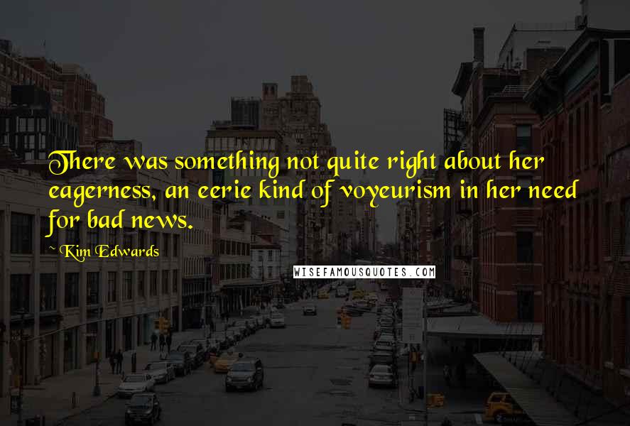 Kim Edwards Quotes: There was something not quite right about her eagerness, an eerie kind of voyeurism in her need for bad news.