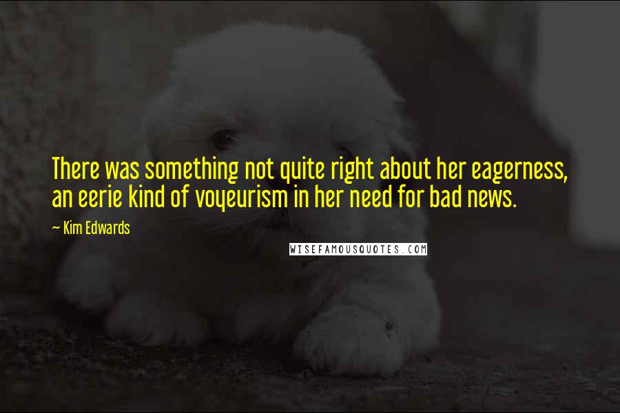 Kim Edwards Quotes: There was something not quite right about her eagerness, an eerie kind of voyeurism in her need for bad news.