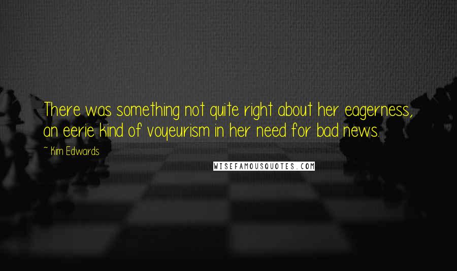 Kim Edwards Quotes: There was something not quite right about her eagerness, an eerie kind of voyeurism in her need for bad news.