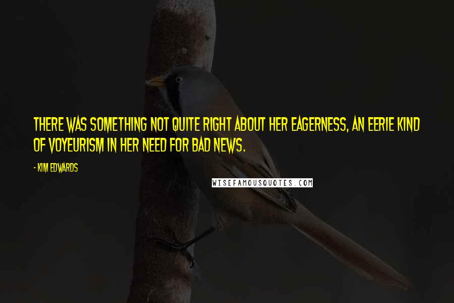 Kim Edwards Quotes: There was something not quite right about her eagerness, an eerie kind of voyeurism in her need for bad news.