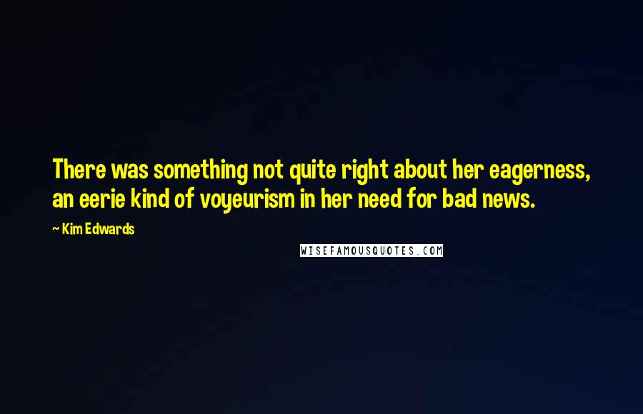 Kim Edwards Quotes: There was something not quite right about her eagerness, an eerie kind of voyeurism in her need for bad news.