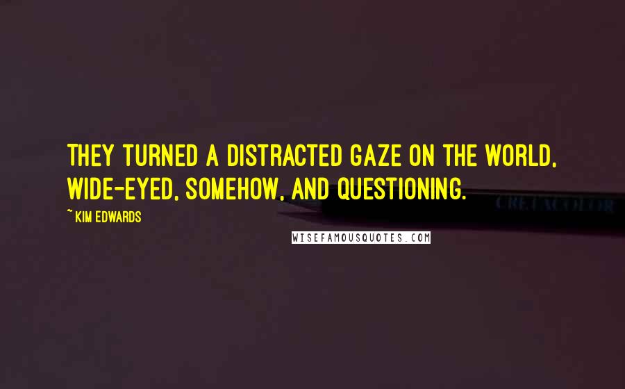 Kim Edwards Quotes: They turned a distracted gaze on the world, wide-eyed, somehow, and questioning.