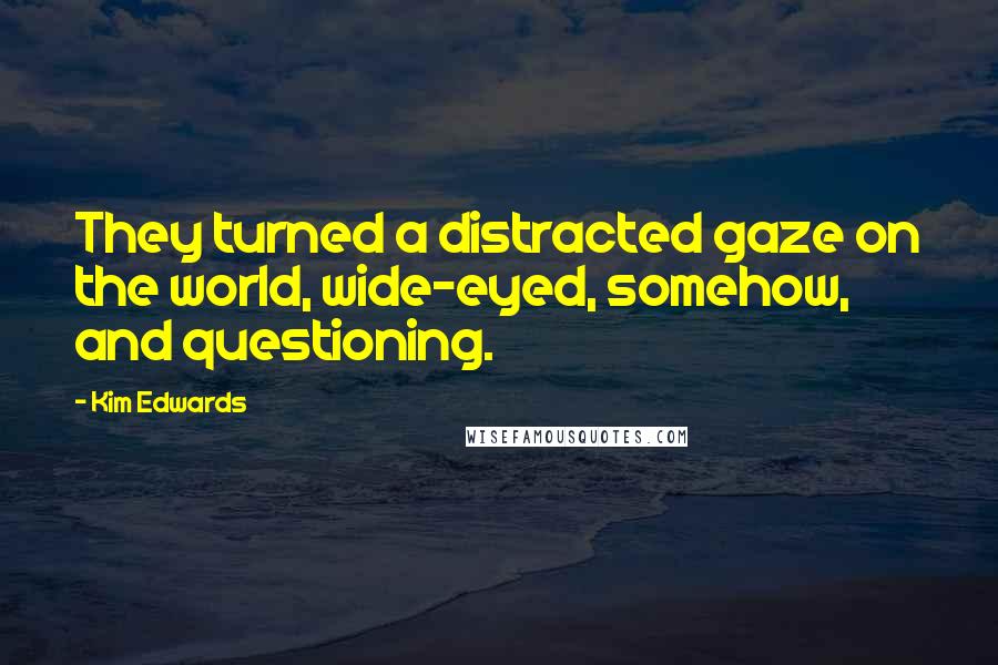 Kim Edwards Quotes: They turned a distracted gaze on the world, wide-eyed, somehow, and questioning.