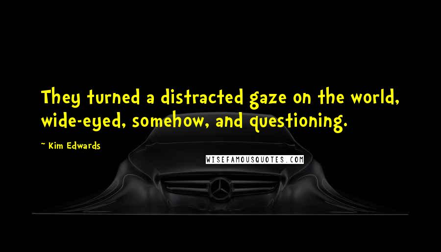 Kim Edwards Quotes: They turned a distracted gaze on the world, wide-eyed, somehow, and questioning.