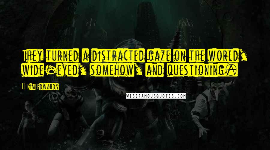 Kim Edwards Quotes: They turned a distracted gaze on the world, wide-eyed, somehow, and questioning.