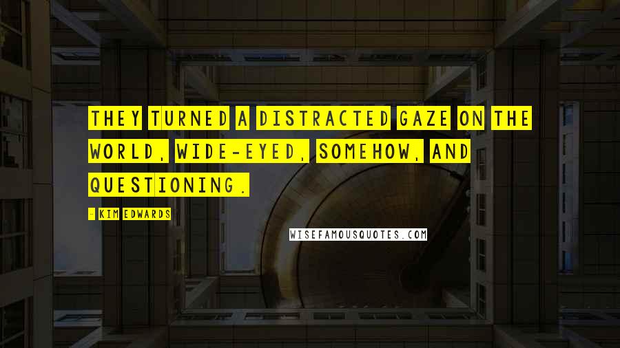 Kim Edwards Quotes: They turned a distracted gaze on the world, wide-eyed, somehow, and questioning.