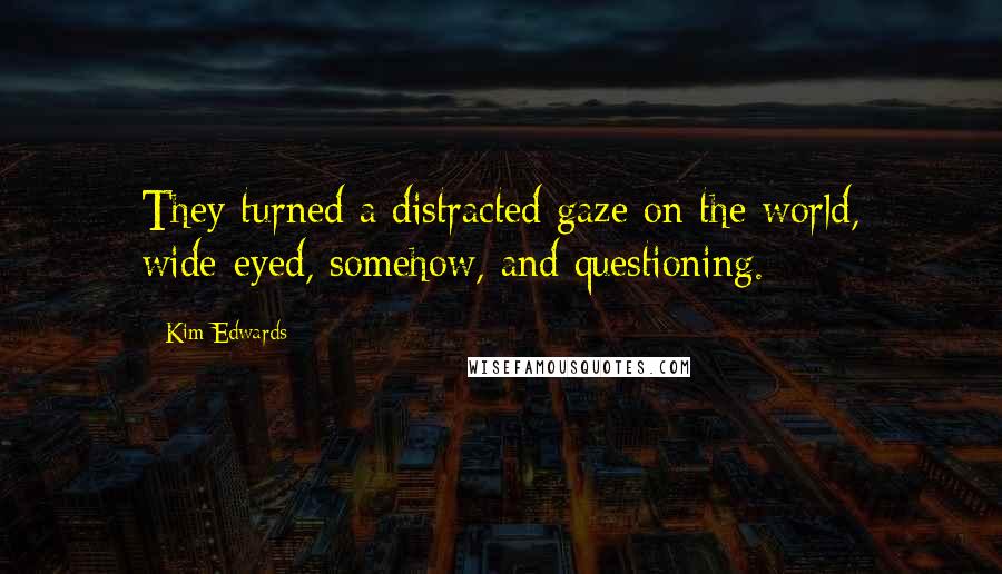 Kim Edwards Quotes: They turned a distracted gaze on the world, wide-eyed, somehow, and questioning.
