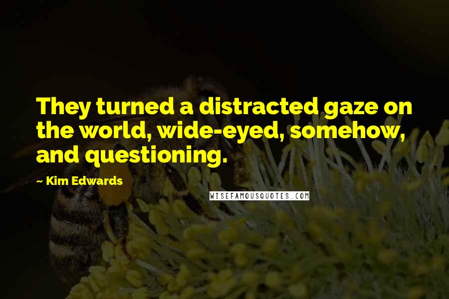 Kim Edwards Quotes: They turned a distracted gaze on the world, wide-eyed, somehow, and questioning.