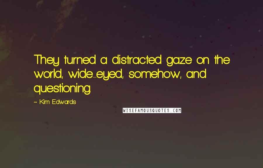 Kim Edwards Quotes: They turned a distracted gaze on the world, wide-eyed, somehow, and questioning.