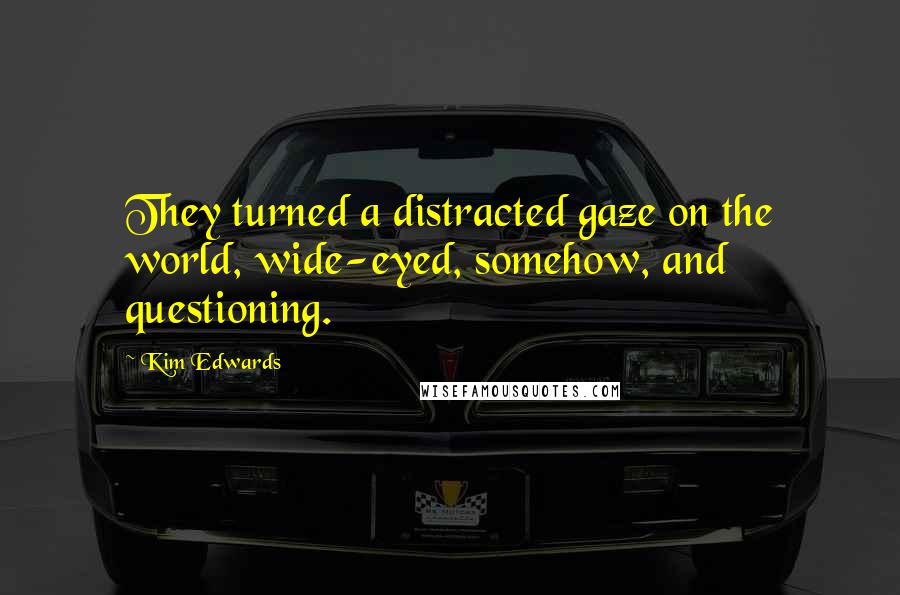 Kim Edwards Quotes: They turned a distracted gaze on the world, wide-eyed, somehow, and questioning.
