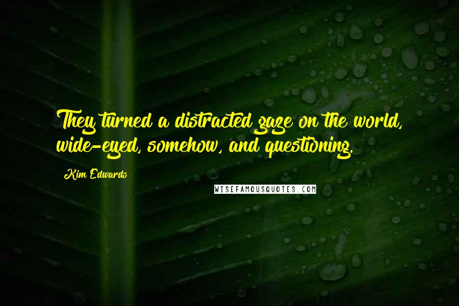 Kim Edwards Quotes: They turned a distracted gaze on the world, wide-eyed, somehow, and questioning.