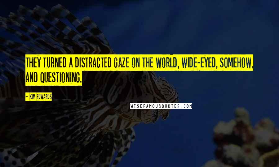 Kim Edwards Quotes: They turned a distracted gaze on the world, wide-eyed, somehow, and questioning.