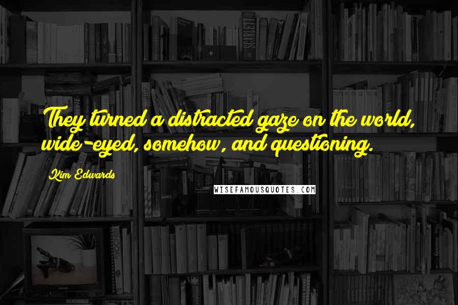 Kim Edwards Quotes: They turned a distracted gaze on the world, wide-eyed, somehow, and questioning.