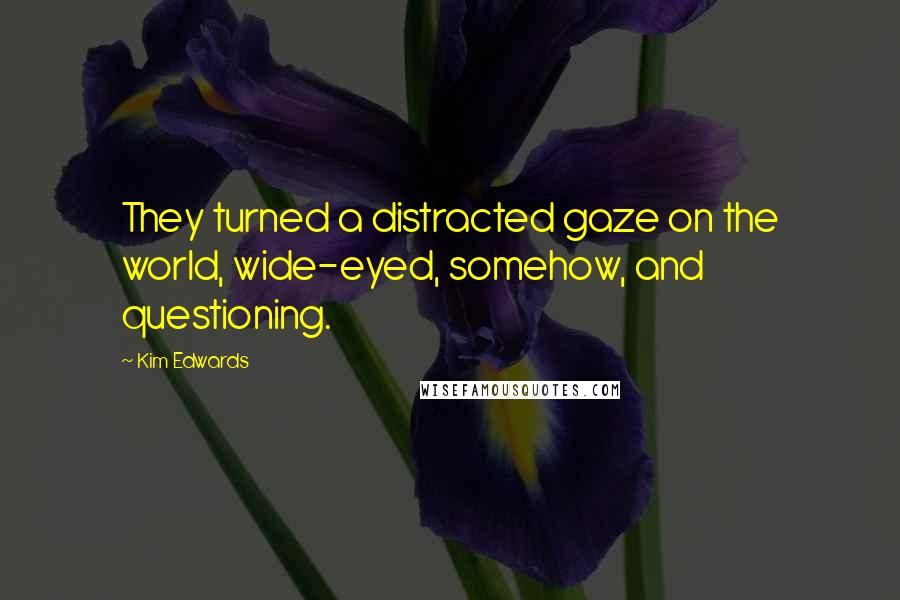 Kim Edwards Quotes: They turned a distracted gaze on the world, wide-eyed, somehow, and questioning.