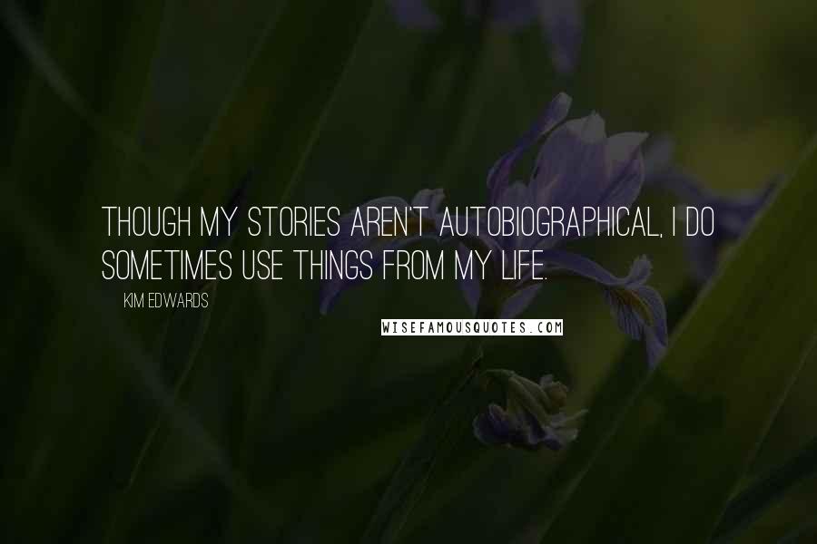 Kim Edwards Quotes: Though my stories aren't autobiographical, I do sometimes use things from my life.