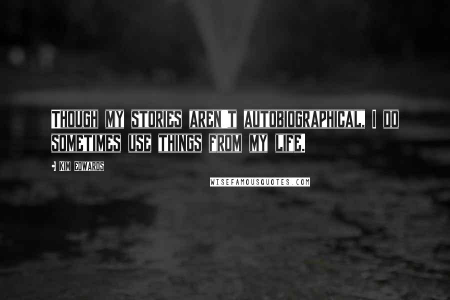 Kim Edwards Quotes: Though my stories aren't autobiographical, I do sometimes use things from my life.