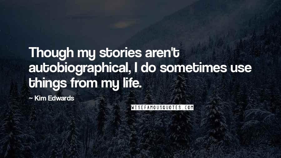 Kim Edwards Quotes: Though my stories aren't autobiographical, I do sometimes use things from my life.