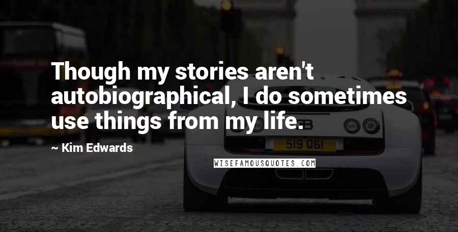 Kim Edwards Quotes: Though my stories aren't autobiographical, I do sometimes use things from my life.