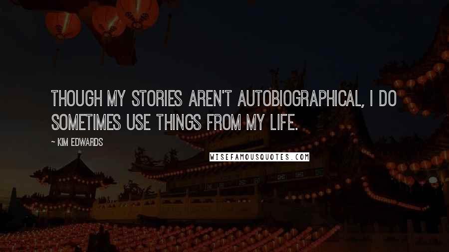 Kim Edwards Quotes: Though my stories aren't autobiographical, I do sometimes use things from my life.