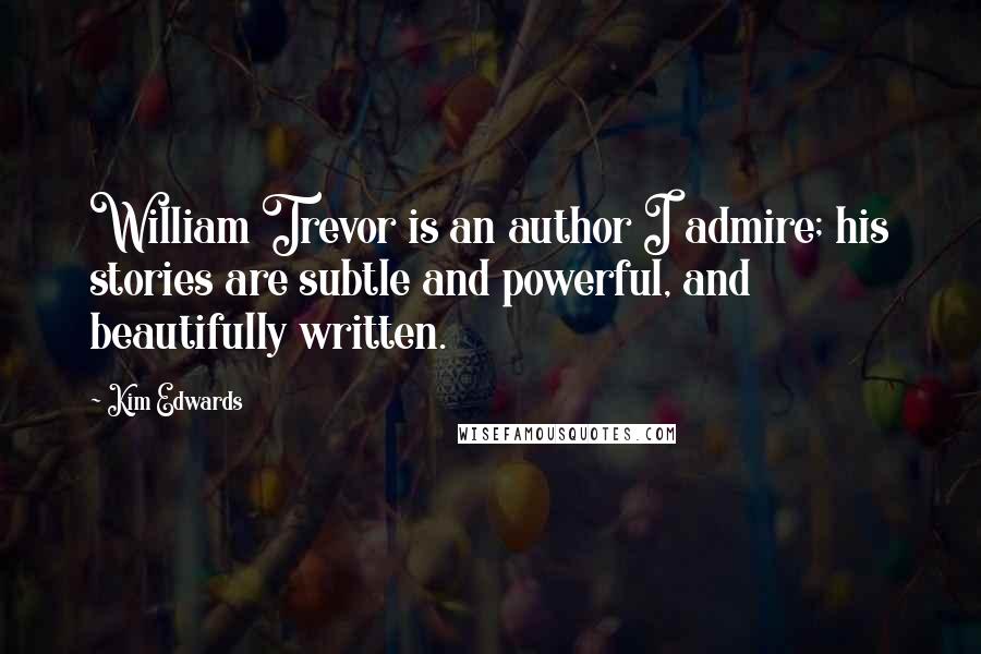 Kim Edwards Quotes: William Trevor is an author I admire; his stories are subtle and powerful, and beautifully written.