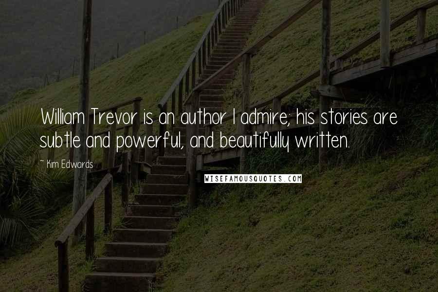 Kim Edwards Quotes: William Trevor is an author I admire; his stories are subtle and powerful, and beautifully written.