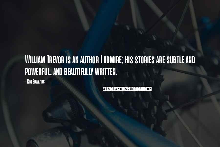 Kim Edwards Quotes: William Trevor is an author I admire; his stories are subtle and powerful, and beautifully written.