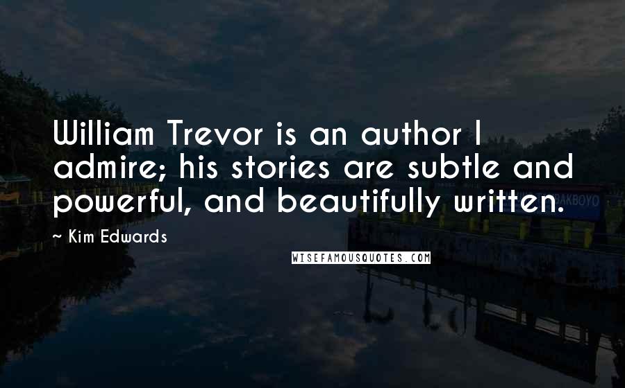 Kim Edwards Quotes: William Trevor is an author I admire; his stories are subtle and powerful, and beautifully written.