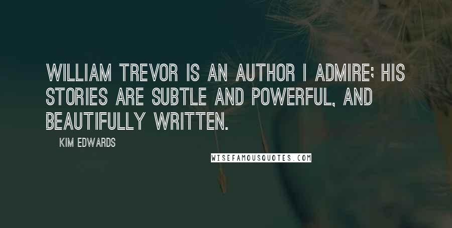 Kim Edwards Quotes: William Trevor is an author I admire; his stories are subtle and powerful, and beautifully written.