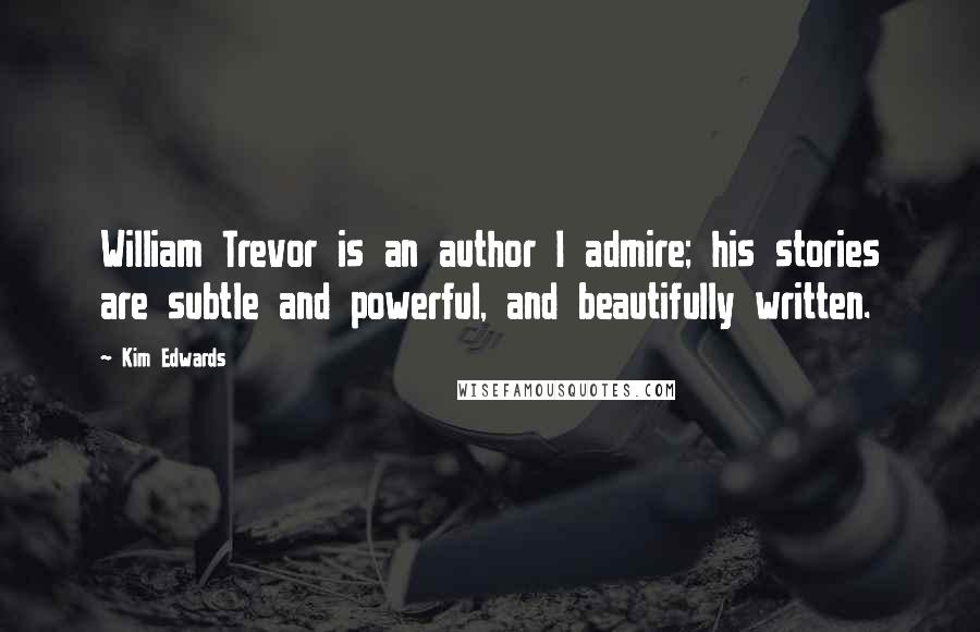Kim Edwards Quotes: William Trevor is an author I admire; his stories are subtle and powerful, and beautifully written.