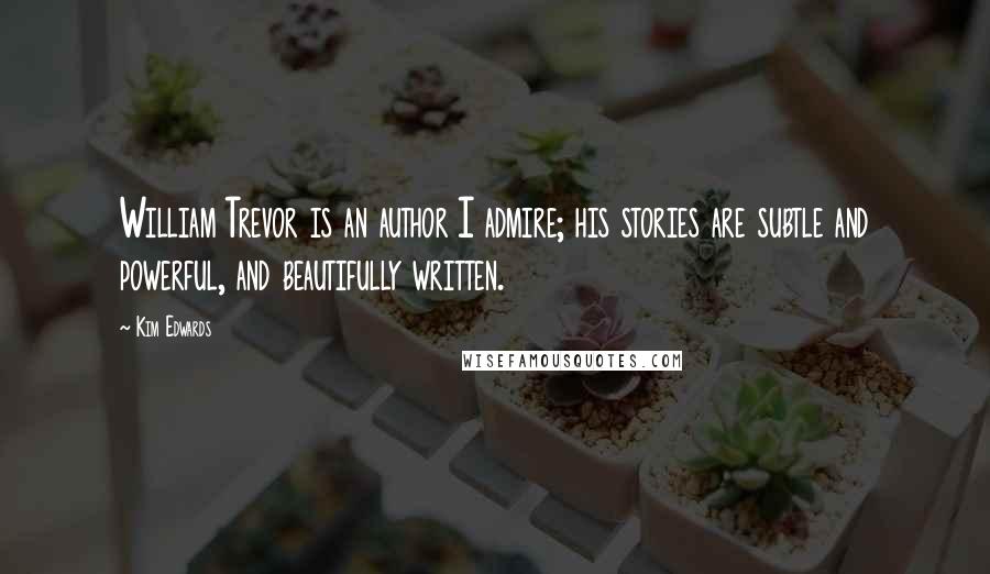 Kim Edwards Quotes: William Trevor is an author I admire; his stories are subtle and powerful, and beautifully written.