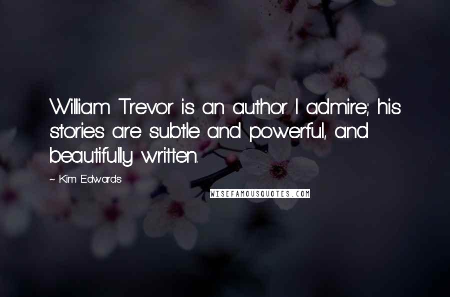 Kim Edwards Quotes: William Trevor is an author I admire; his stories are subtle and powerful, and beautifully written.