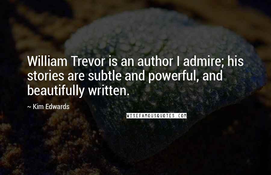 Kim Edwards Quotes: William Trevor is an author I admire; his stories are subtle and powerful, and beautifully written.