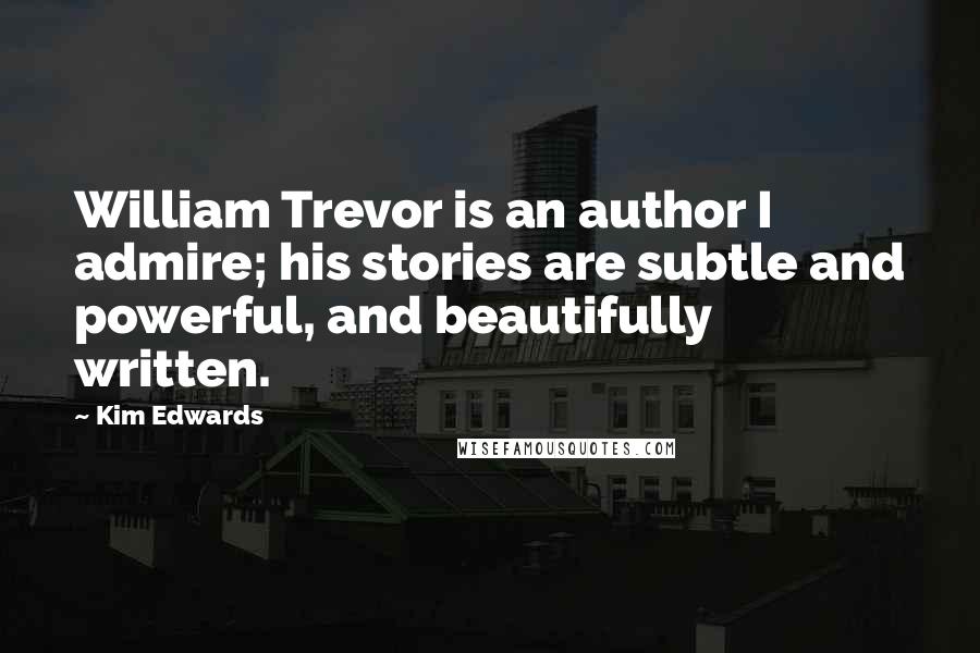 Kim Edwards Quotes: William Trevor is an author I admire; his stories are subtle and powerful, and beautifully written.