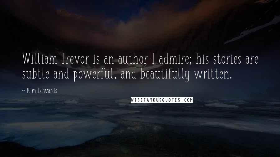 Kim Edwards Quotes: William Trevor is an author I admire; his stories are subtle and powerful, and beautifully written.