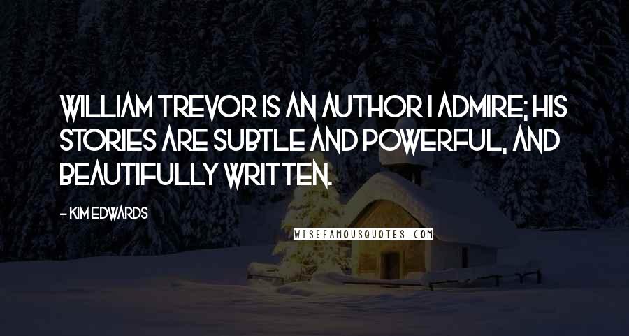 Kim Edwards Quotes: William Trevor is an author I admire; his stories are subtle and powerful, and beautifully written.