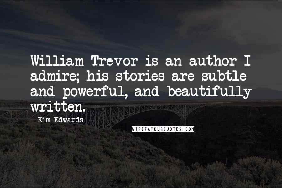 Kim Edwards Quotes: William Trevor is an author I admire; his stories are subtle and powerful, and beautifully written.