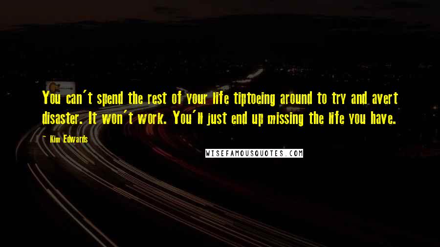 Kim Edwards Quotes: You can't spend the rest of your life tiptoeing around to try and avert disaster. It won't work. You'll just end up missing the life you have.