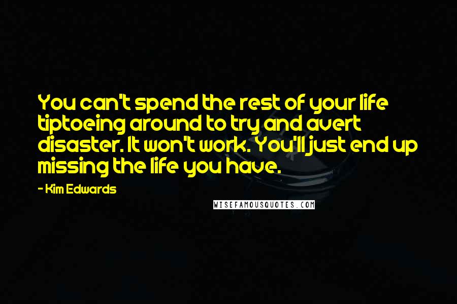 Kim Edwards Quotes: You can't spend the rest of your life tiptoeing around to try and avert disaster. It won't work. You'll just end up missing the life you have.