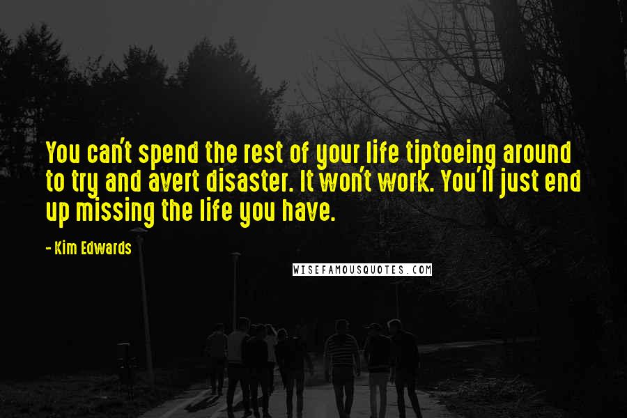 Kim Edwards Quotes: You can't spend the rest of your life tiptoeing around to try and avert disaster. It won't work. You'll just end up missing the life you have.