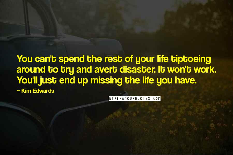 Kim Edwards Quotes: You can't spend the rest of your life tiptoeing around to try and avert disaster. It won't work. You'll just end up missing the life you have.