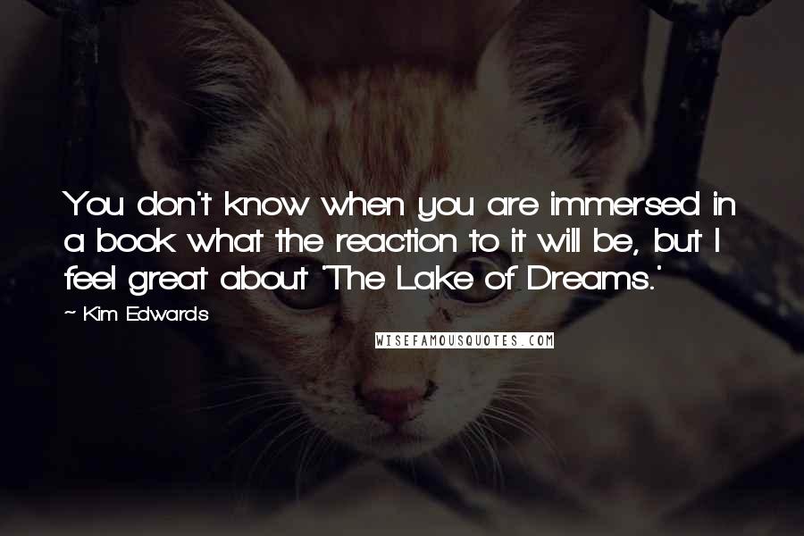 Kim Edwards Quotes: You don't know when you are immersed in a book what the reaction to it will be, but I feel great about 'The Lake of Dreams.'