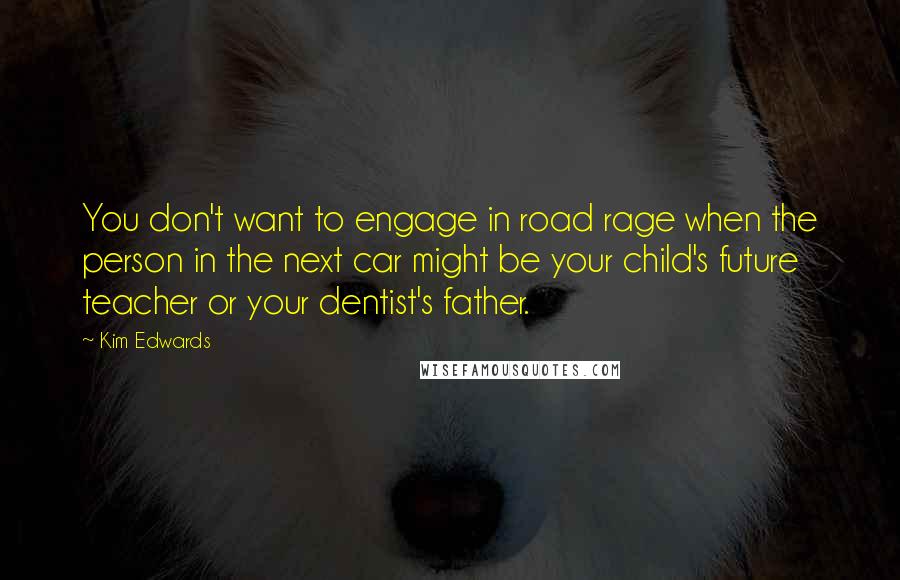 Kim Edwards Quotes: You don't want to engage in road rage when the person in the next car might be your child's future teacher or your dentist's father.